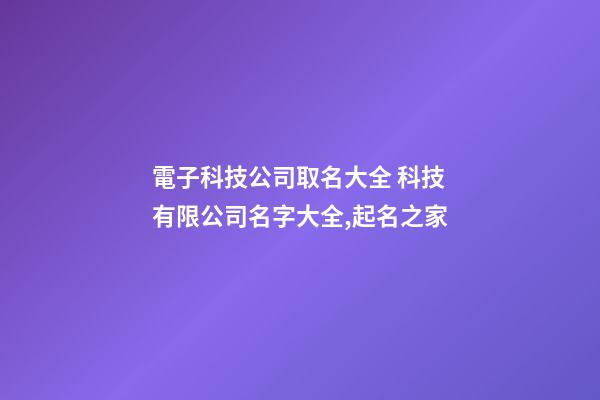 電子科技公司取名大全 科技有限公司名字大全,起名之家